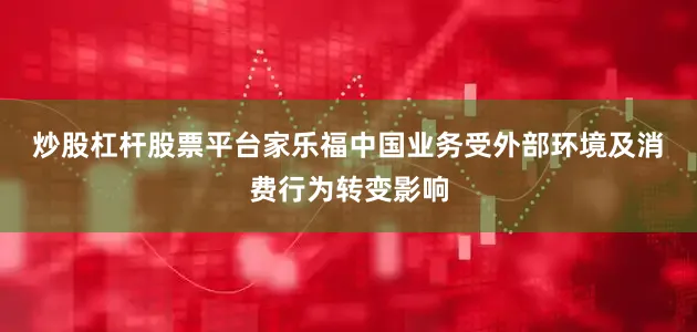 炒股杠杆股票平台　　家乐福中国业务受外部环境及消费行为转变影响