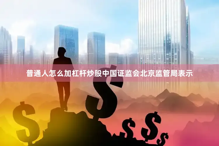 普通人怎么加杠杆炒股　　中国证监会北京监管局表示
