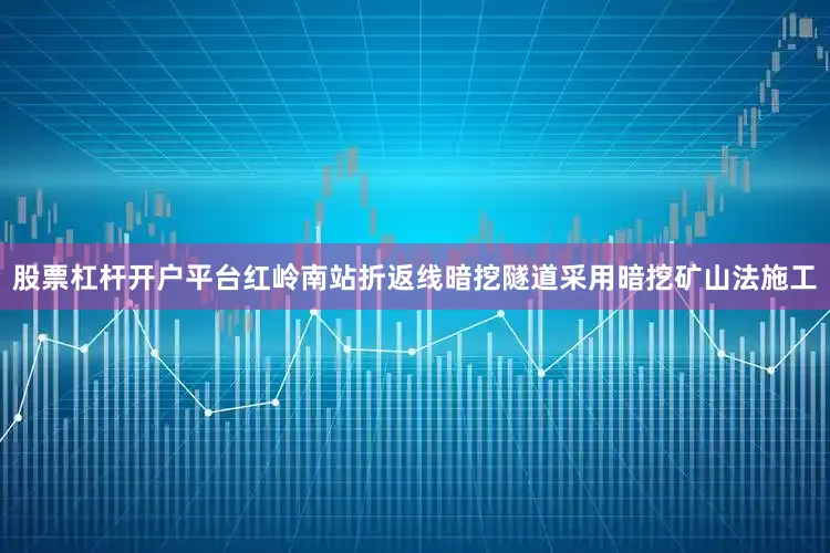 股票杠杆开户平台红岭南站折返线暗挖隧道采用暗挖矿山法施工