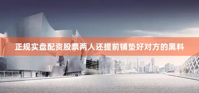 正规实盘配资股票两人还提前铺垫好对方的黑料