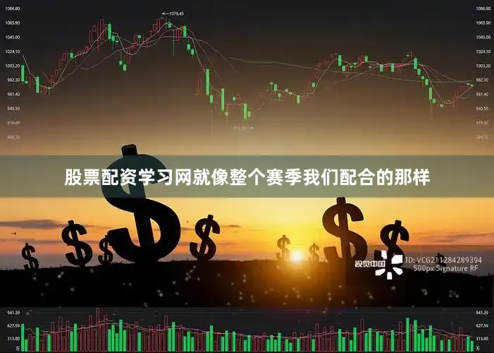 股票配资学习网就像整个赛季我们配合的那样