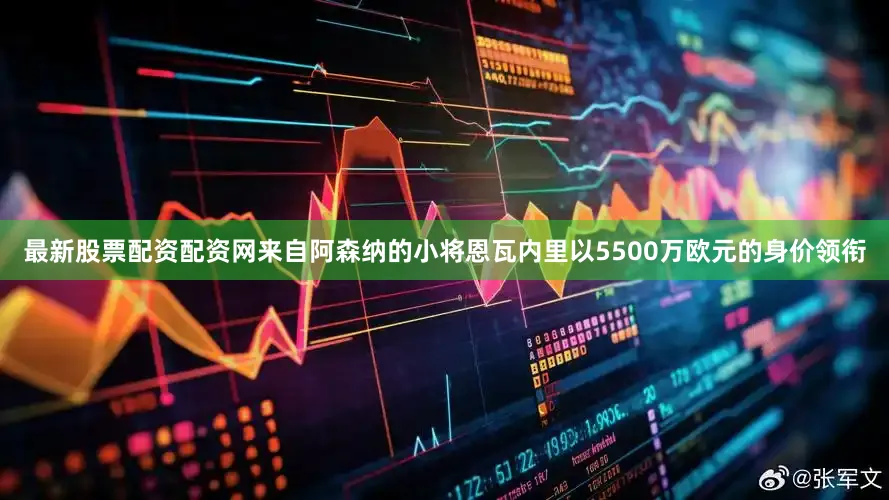 最新股票配资配资网来自阿森纳的小将恩瓦内里以5500万欧元的身价领衔