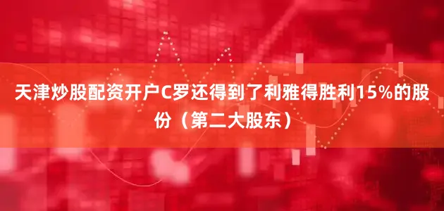 天津炒股配资开户C罗还得到了利雅得胜利15%的股份（第二大股东）