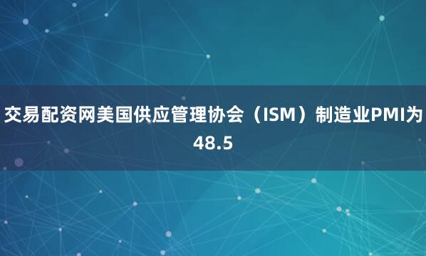 交易配资网美国供应管理协会（ISM）制造业PMI为48.5