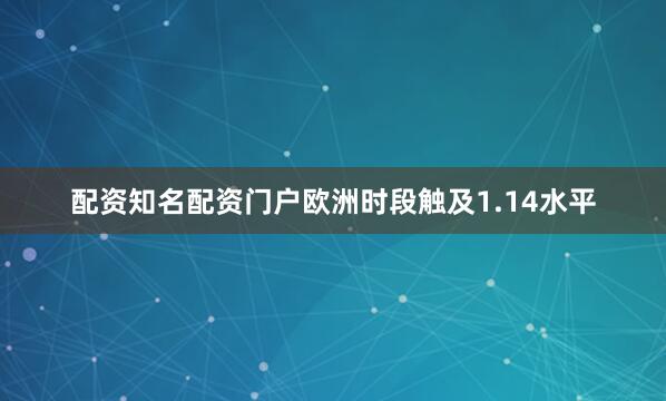 配资知名配资门户欧洲时段触及1.14水平