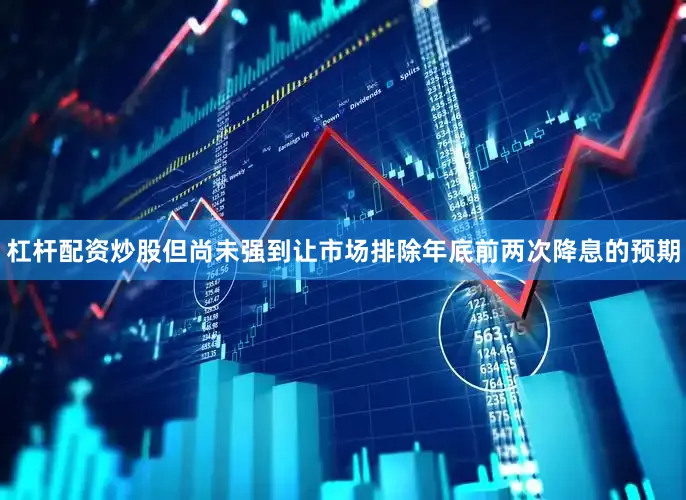杠杆配资炒股但尚未强到让市场排除年底前两次降息的预期