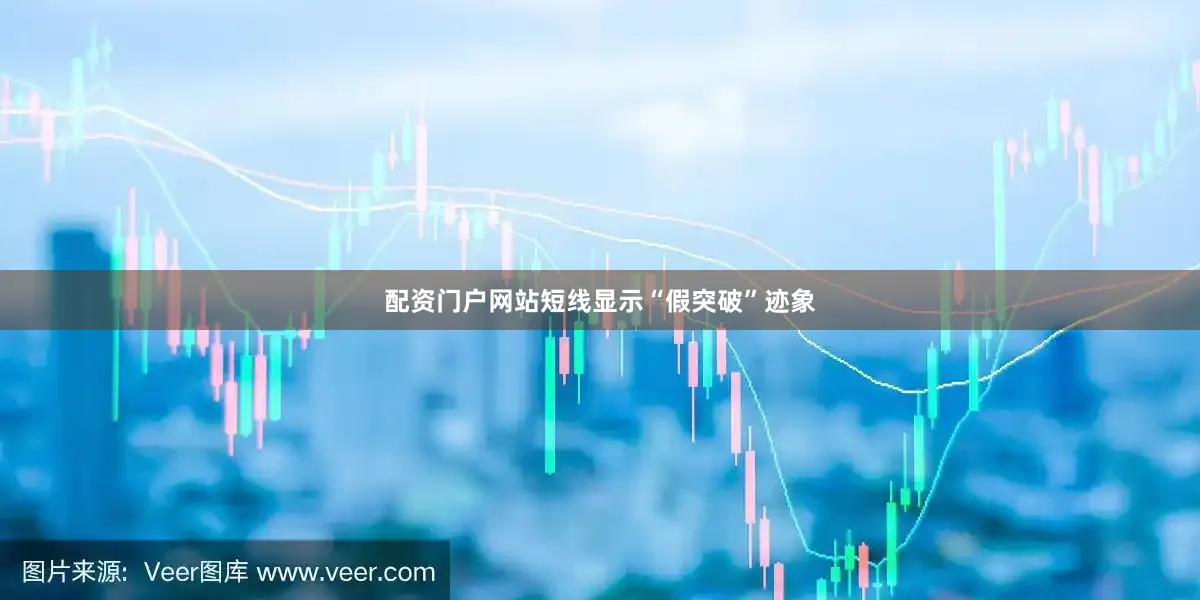 配资门户网站短线显示“假突破”迹象