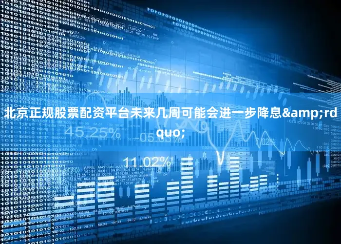 北京正规股票配资平台未来几周可能会进一步降息&rdquo;
