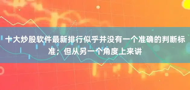 十大炒股软件最新排行似乎并没有一个准确的判断标准；但从另一个角度上来讲