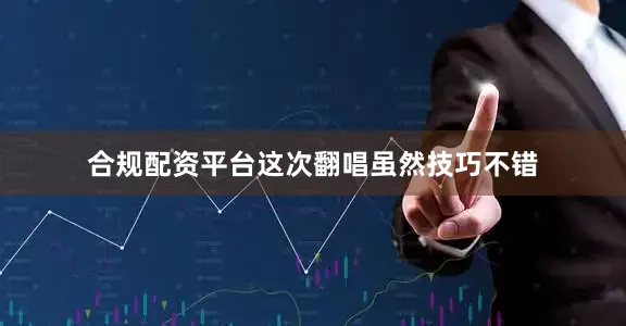 合规配资平台这次翻唱虽然技巧不错