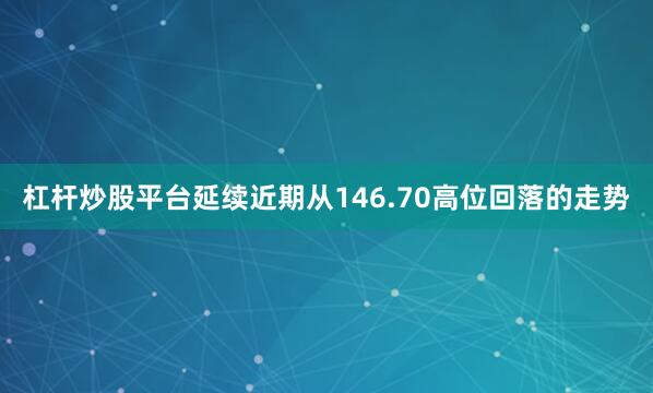 杠杆炒股平台延续近期从146.70高位回落的走势