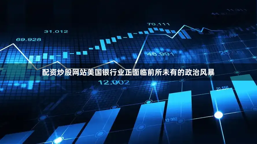 配资炒股网站美国银行业正面临前所未有的政治风暴