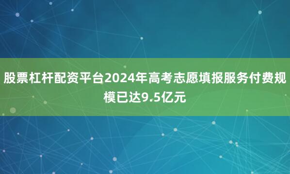 股票杠杆配资平台2024年高考志愿填报服务付费规模已达9.5亿元