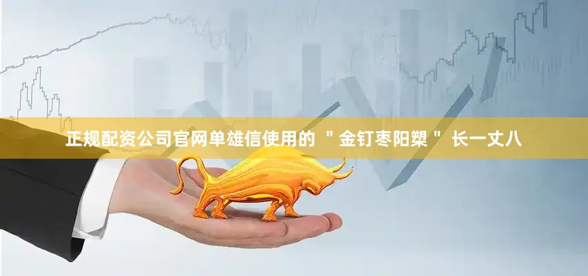 正规配资公司官网单雄信使用的 ＂金钉枣阳槊＂ 长一丈八