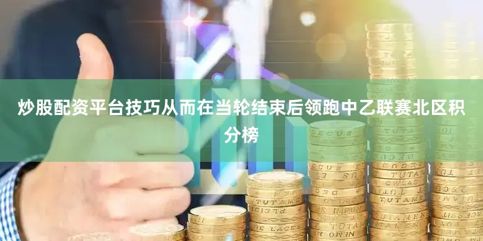 炒股配资平台技巧从而在当轮结束后领跑中乙联赛北区积分榜
