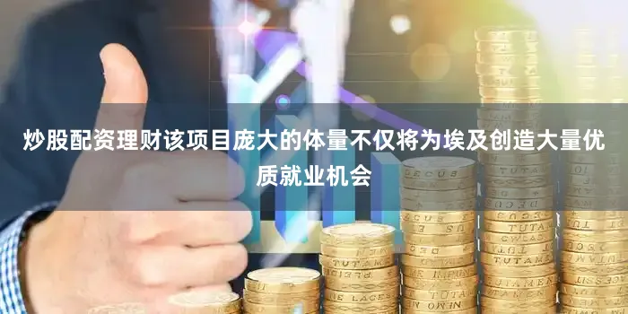炒股配资理财该项目庞大的体量不仅将为埃及创造大量优质就业机会
