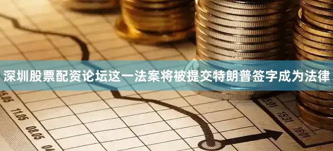 深圳股票配资论坛这一法案将被提交特朗普签字成为法律