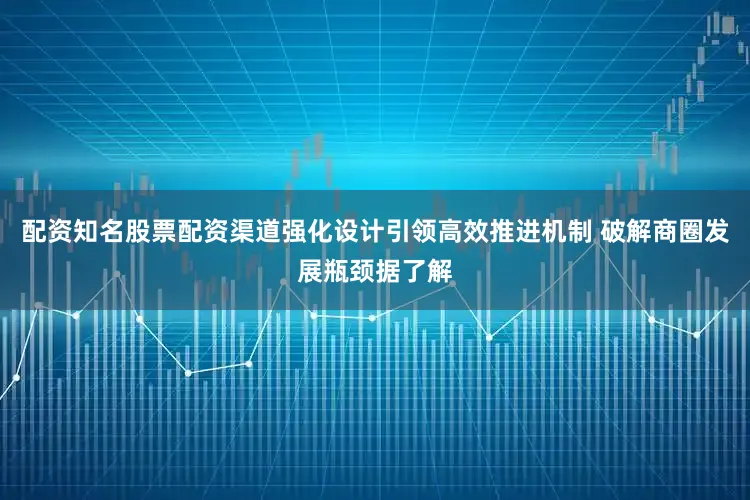配资知名股票配资渠道强化设计引领高效推进机制 破解商圈发展瓶颈据了解