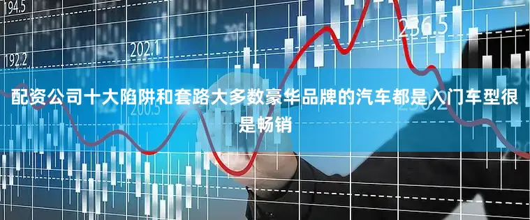 配资公司十大陷阱和套路大多数豪华品牌的汽车都是入门车型很是畅销