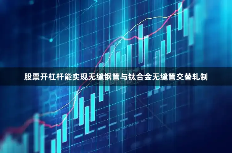 股票开杠杆能实现无缝钢管与钛合金无缝管交替轧制