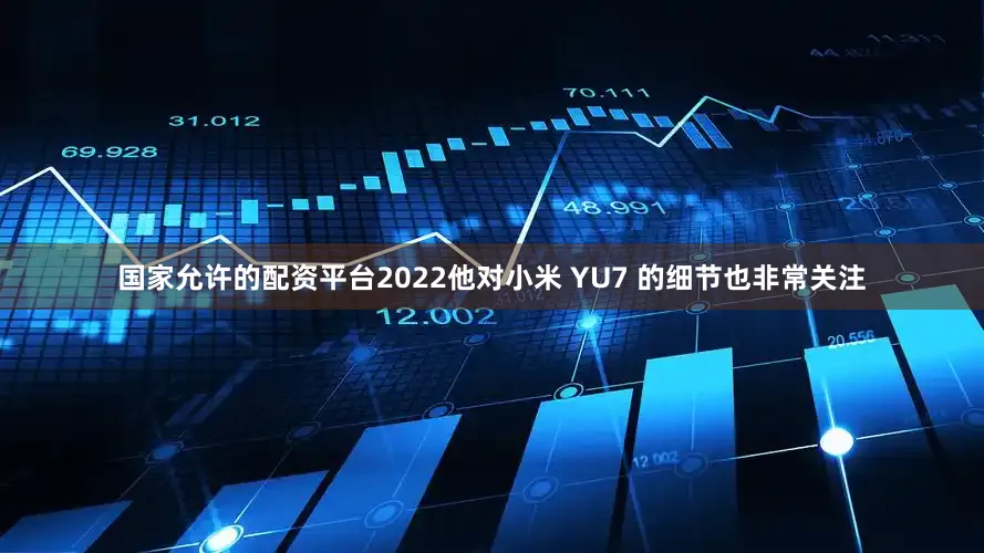 国家允许的配资平台2022他对小米 YU7 的细节也非常关注