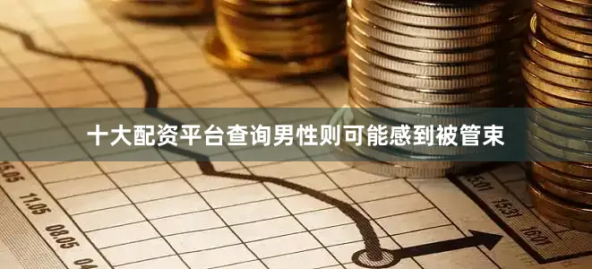 十大配资平台查询男性则可能感到被管束