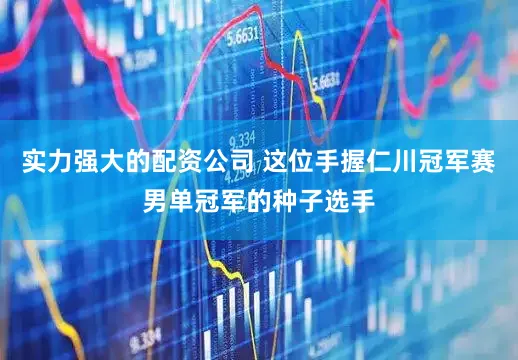 实力强大的配资公司 这位手握仁川冠军赛男单冠军的种子选手