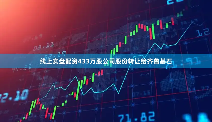 线上实盘配资433万股公司股份转让给齐鲁基石