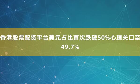 香港股票配资平台美元占比首次跌破50%心理关口至49.7%