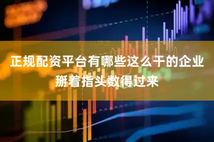 正规配资平台有哪些这么干的企业掰着指头数得过来