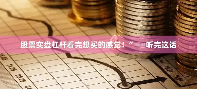 股票实盘杠杆看完想买的感觉！”——听完这话