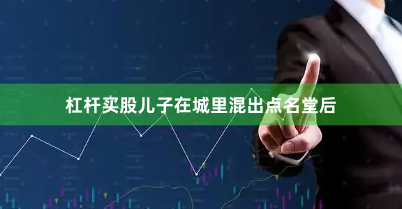 杠杆买股儿子在城里混出点名堂后