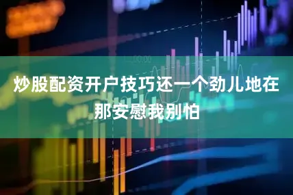 炒股配资开户技巧还一个劲儿地在那安慰我别怕