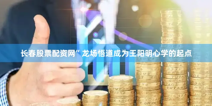 长春股票配资网”龙场悟道成为王阳明心学的起点