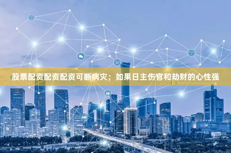 股票配资配资配资可断病灾；如果日主伤官和劫财的心性强