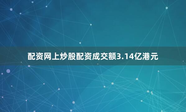 配资网上炒股配资成交额3.14亿港元