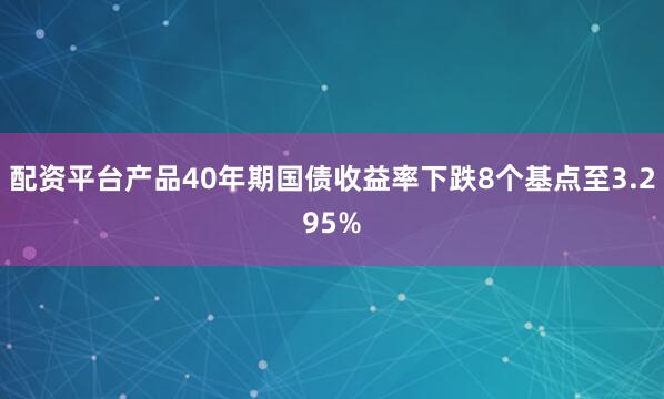 配资平台产品40年期国债收益率下跌8个基点至3.295%