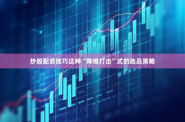 炒股配资技巧这种“降维打击”式的选品策略