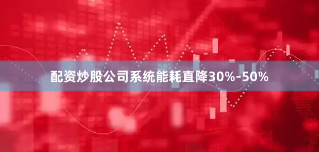 配资炒股公司系统能耗直降30%-50%