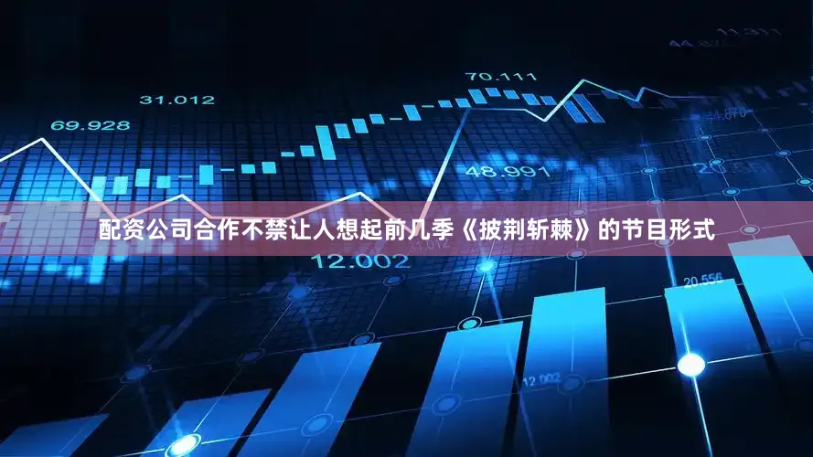 配资公司合作不禁让人想起前几季《披荆斩棘》的节目形式