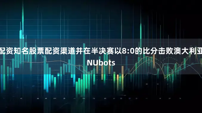 配资知名股票配资渠道并在半决赛以8:0的比分击败澳大利亚NUbots
