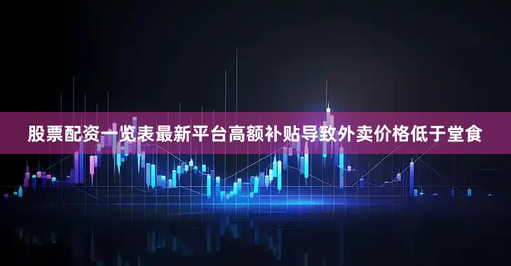 股票配资一览表最新平台高额补贴导致外卖价格低于堂食