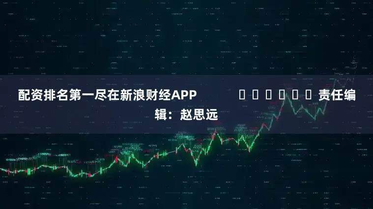 配资排名第一尽在新浪财经APP            						责任编辑：赵思远