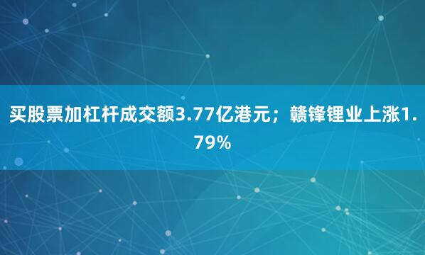 买股票加杠杆成交额3.77亿港元；赣锋锂业上涨1.79%