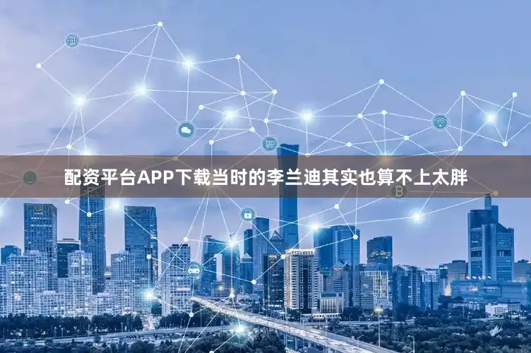 配资平台APP下载当时的李兰迪其实也算不上太胖