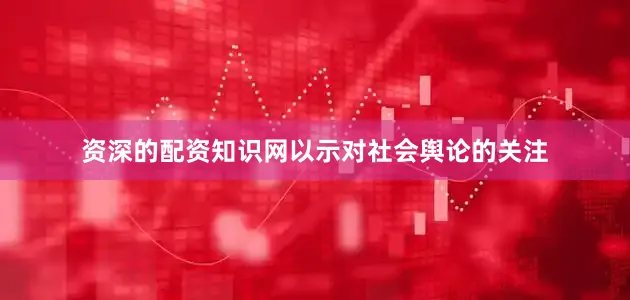 资深的配资知识网以示对社会舆论的关注