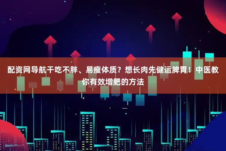 配资网导航干吃不胖、易瘦体质？想长肉先健运脾胃！中医教你有效增肥的方法