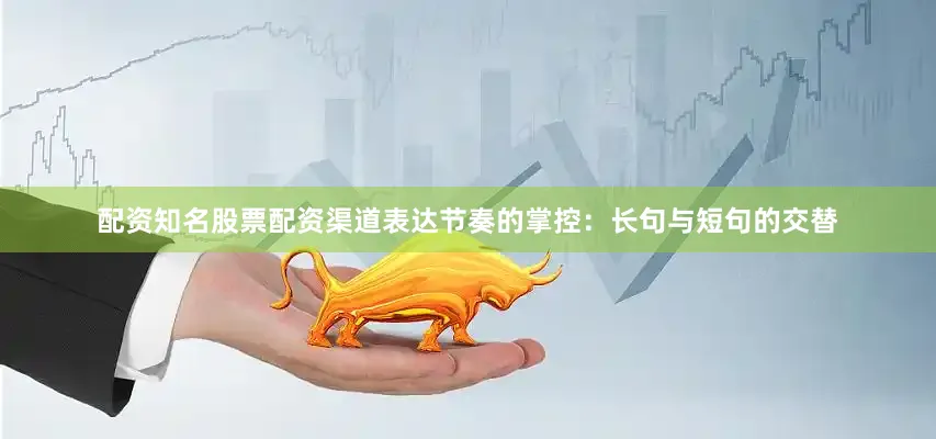 配资知名股票配资渠道表达节奏的掌控：长句与短句的交替
