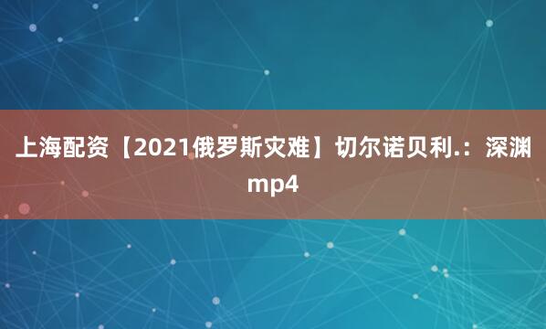 上海配资【2021俄罗斯灾难】切尔诺贝利.：深渊mp4