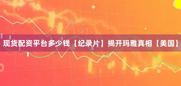 现货配资平台多少钱【纪录片】揭开玛雅真相【美国】